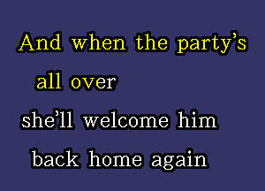 And When the partfs

all over
sheql welcome him

back home again