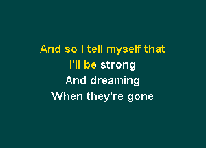 And so I tell myselfthat
I'll be strong

And dreaming
When they're gone