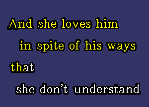 And she loves him

in spite of his ways

that

she don t understand