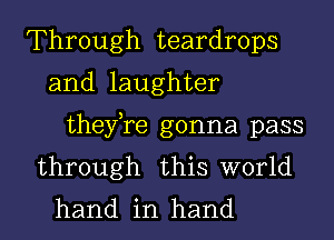 Through teardrops
and laughter
thefre gonna pass
through this world
hand in hand