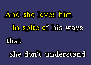 And she loves him

in spite of his ways

that

she don t understand