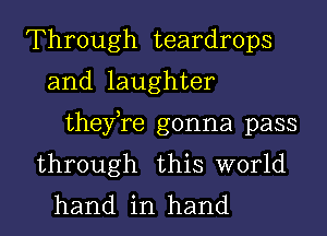 Through teardrops
and laughter
thefre gonna pass
through this world
hand in hand