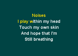 Noises
I play within my head
Touch my own skin

And hope that I'm
Still breathing