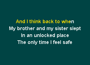 And I think back to when
My brother and my sister slept

In an unlocked place
The only time I feel safe