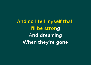 And so I tell myselfthat
I'll be strong

And dreaming
When they're gone