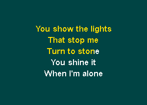 You show the lights
That stop me
Turn to stone

You shine it
When I'm alone