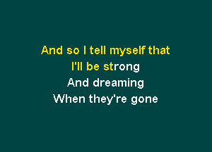 And so I tell myselfthat
I'll be strong

And dreaming
When they're gone