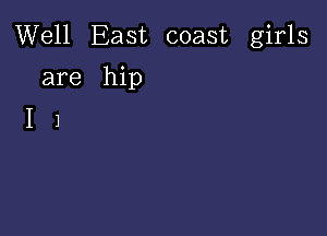 Well East coast girls

are hip
I 1