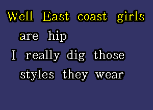 Well East coast girls

are hip
I really dig those

styles they wear