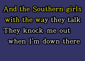 And the Southern girls
With the way they talk
They knock me out

When Fm down there