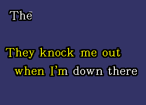 Th6

They knock me out

When Fm down there