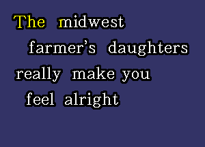 The midwest

f armefs daughters

really make you
feel alright