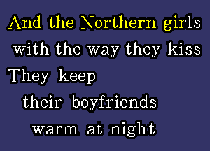 And the Northern girls
With the way they kiss
They keep

their boyfriends

warm at night