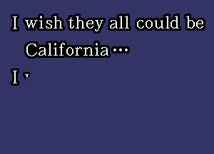 I Wish they all could be
California