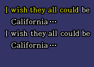 I Wish they all could be
California

I Wish they all could be
California