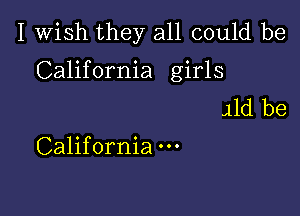 I Wish they all could be
California girls
41d be

California