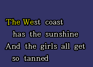 The West coast

has the sunshine
And the girls all get

so tanned