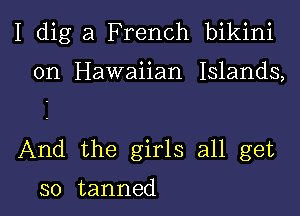 I dig a F rench bikini

on Hawaiian Islands,

And the girls all get

so tanned