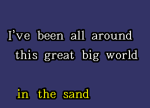 I,Ve been all around

this great big world

in the sand