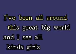 I,Ve been all around

this great big world

and I see all

kinda girls