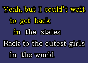 Yeah, but I could,t wait
to get back

in the states

Back to the cutest girls

in the world