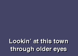 Lookin' at this town
through older eyes