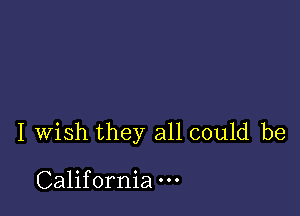 I wish they all could be

California