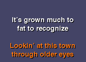 Irs grown much to
fat to recognize

Lookin' at this town
through older eyes