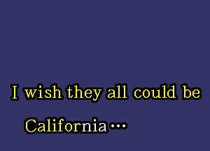 I wish they all could be

California