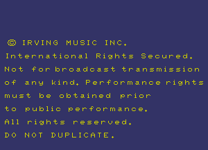 (Q IRVING MUSIC INC.
International Rights Secured.
Not 'FOP broadcast transmission
0? ang kind. Per?ormance rights
must be obtained prior

to public per?ormance.

All rights reserved.

Do NOT DUPLICHTE.