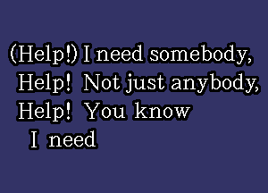 (Help!) I need somebody,
Help! Not just anybody,

Help! You know
I need