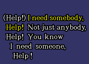 (Help!) I need somebody,
Help! Not just anybody,

Help! You know
I need someone,

Help !