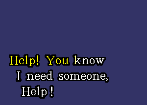 Help! You know
I need someone,

Help !