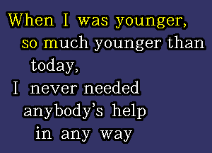 When I was younger,
so much younger than
today,

I never needed
anybodfs help
in any way