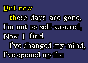 But now

these days are gone,
Fm not so self-assured,
NOW I find

Pve changed my mind,
Pve opened up the