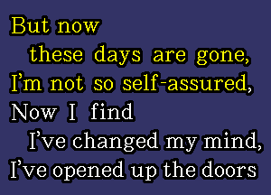 But now

these days are gone,
Fm not so self-assured,
NOW I find

Pve changed my mind,
Pve opened up the doors