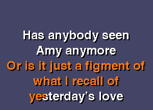 Has anybody seen
Amy anymore

Or is it just a figment of
what I recall of
yesterdays love