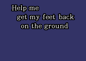 Help me
get my feet back
on the ground