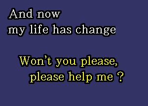 And now
my life has change

Wonk you please,
please help me ?