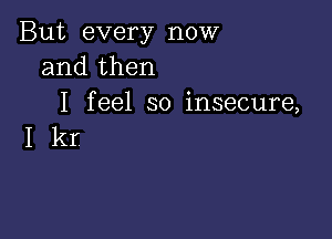 But every now
and then
I feel so insecure,

Ikr