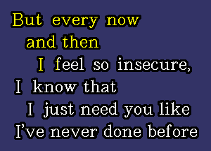 But every now
and then
I feel so insecure,
I know that
I just need you like

Fve never done before I