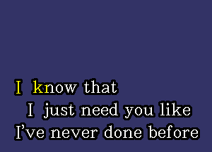 I know that
I just need you like
I,Ve never done before