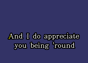 And I do appreciate
you being round