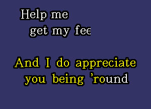 Help me
get my fee

And I do appreciate
you being Tound