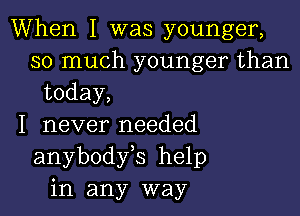 When I was younger,
so much younger than
today,

I never needed
anybodfs help
in any way