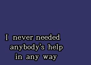 I never needed
anybodfs help
in any way