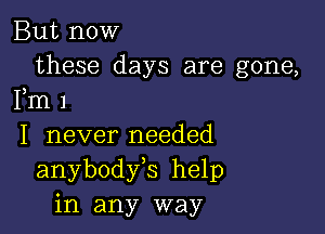 But now

these days are gone,
Fm 1

I never needed
anybodfs help
in any way