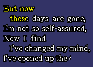 But now

these days are gone,
Fm not so self-assured,
NOW I find

Pve changed my mind,
Pve opened up the r