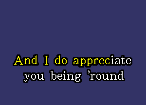 And I do appreciate
you being round