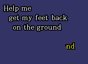 Help me
get my feet back
on the ground